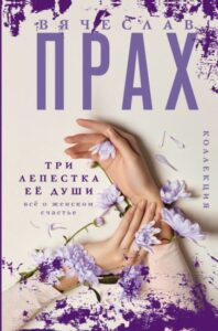 Вячеслав Прах «Три лепестка её души. Всё о женском счастье» 2023 год